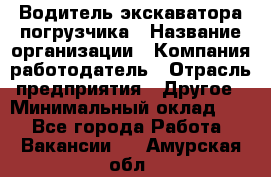 Водитель экскаватора-погрузчика › Название организации ­ Компания-работодатель › Отрасль предприятия ­ Другое › Минимальный оклад ­ 1 - Все города Работа » Вакансии   . Амурская обл.